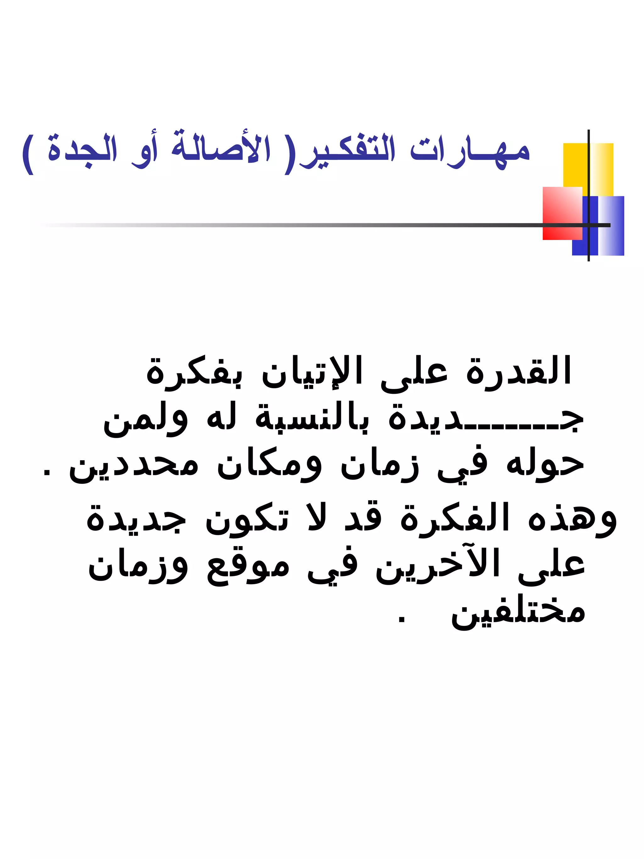 ‫بفكرة‬ ‫التيان‬ ‫على‬ ‫القدرة‬
‫ولمن‬ ‫له‬ ‫بالنسبة‬ ‫جـــــــديدة‬
. ‫محددين‬ ‫ومكان‬ ‫زمان‬ ‫في‬ ‫حوله‬
‫جديدة‬ ‫تكون‬ ‫ل‬ ‫قد‬ ‫الفكرة‬ ‫وهذه‬
‫وزمان‬ ‫موقع‬ ‫في‬ ‫التخرين‬ ‫على‬
. ‫مختلفين‬
( ‫الجدة‬ ‫أو‬ ‫الصالة‬ )‫التفكـير‬ ‫مهــارات‬
 