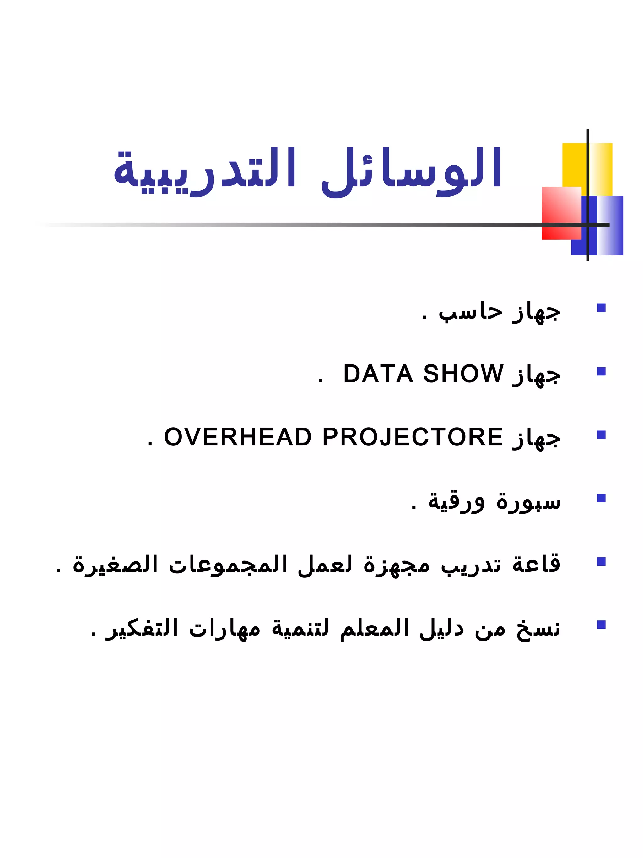 ‫التدريبية‬ ‫الوسائل‬
. ‫حاسب‬ ‫جهاز‬
‫جهاز‬DATA SHOW.
‫جهاز‬OVERHEAD PROJECTORE.
. ‫ورقية‬ ‫سبور ة‬
. ‫الصغير ة‬ ‫المجموعات‬ ‫لعمل‬ ‫مجهز ة‬ ‫تدريب‬ ‫قاعة‬
. ‫التفكير‬ ‫مهارات‬ ‫لتنمية‬ ‫المعلم‬ ‫دليل‬ ‫من‬ ‫نسخ‬
 