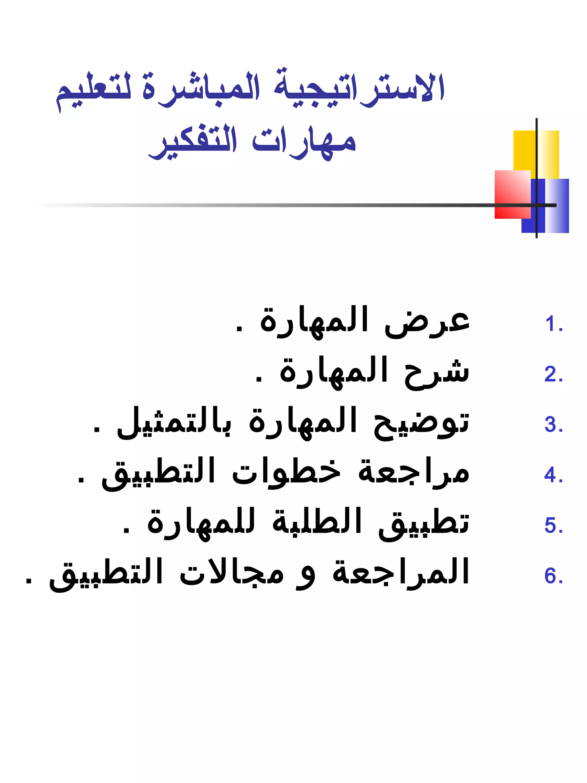 ‫لتعليم‬ ‫المباشرة‬ ‫التستراتيجية‬
‫التفكير‬ ‫مهارات‬
1.. ‫المهارة‬ ‫عرض‬
2.. ‫المهارة‬ ‫شرح‬
3.. ‫بالتمثيل‬ ‫المهارة‬ ‫توضيح‬
4.. ‫التطبيق‬ ‫خطوات‬ ‫مراجعة‬
5.. ‫للمهارة‬ ‫الطلبة‬ ‫تطبيق‬
6.. ‫التطبيق‬ ‫مجالت‬ ‫و‬ ‫المراجعة‬
 