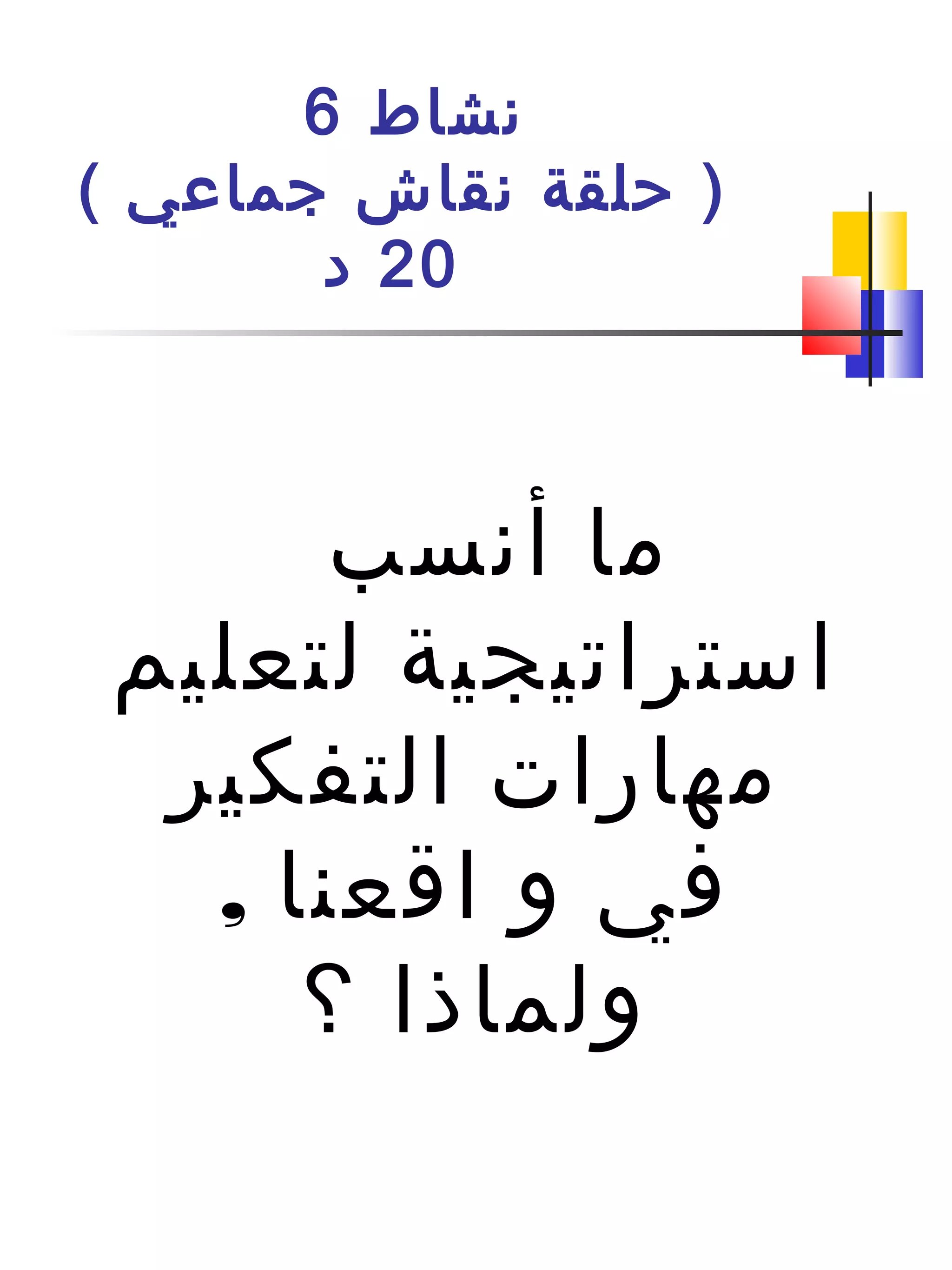 ‫نشاط‬6
( ‫جماعي‬ ‫نقاش‬ ‫حلقة‬ )
20‫د‬
‫أنسب‬ ‫ما‬
‫لتعليم‬ ‫استراتيجية‬
‫التفكير‬ ‫مهارات‬
, ‫اقعنا‬ ‫و‬ ‫في‬
‫؟‬ ‫ولماذا‬
 