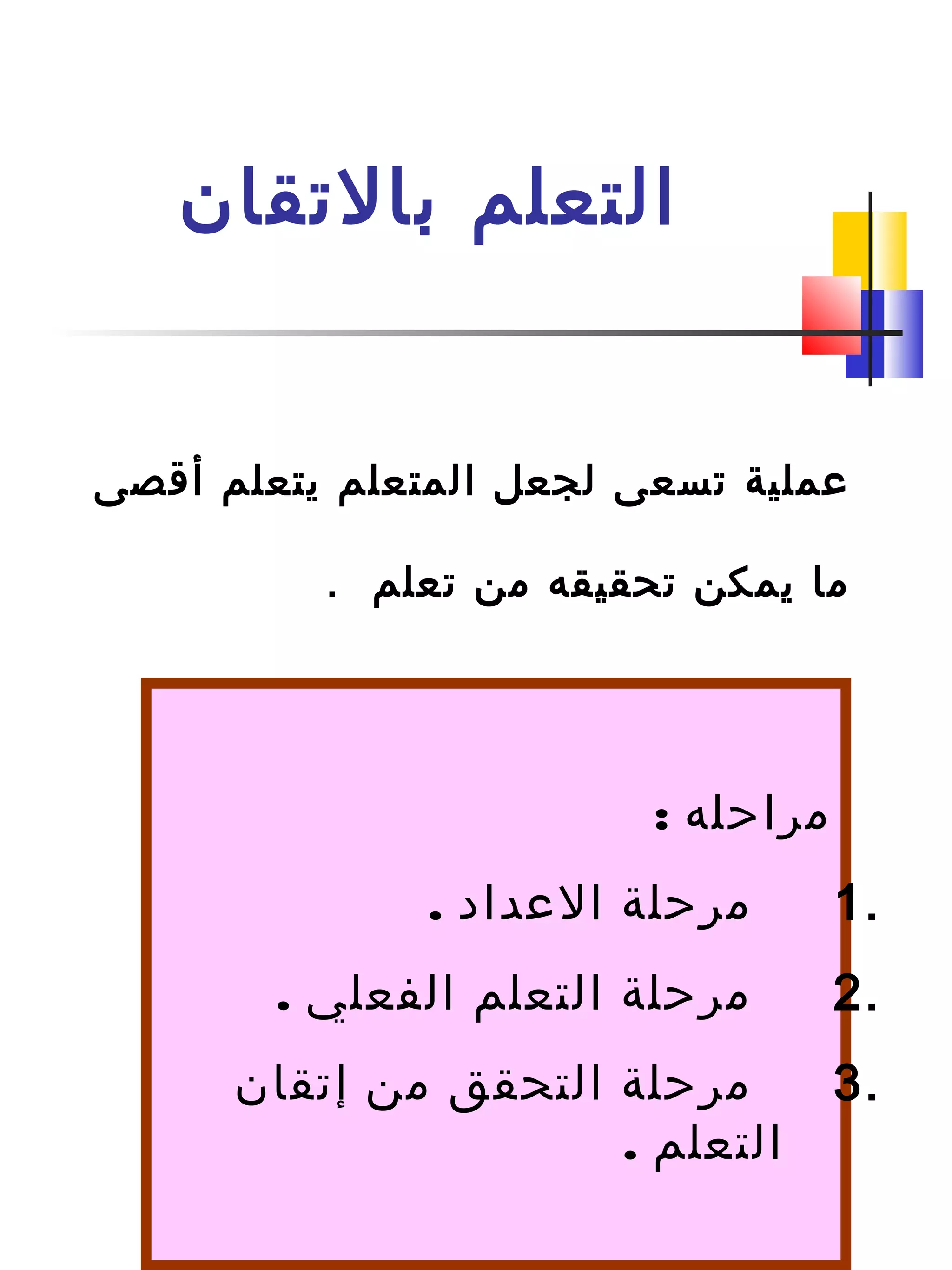 ‫بالتقان‬ ‫التعلم‬
‫أقصى‬ ‫يتعلم‬ ‫المتعلم‬ ‫لجعل‬ ‫تسعى‬ ‫عملية‬
. ‫تعلم‬ ‫من‬ ‫تحقيقه‬ ‫يمكن‬ ‫ما‬
: ‫مراحله‬
1.. ‫العداد‬ ‫مرحلة‬
2.. ‫الفعلي‬ ‫التعلم‬ ‫مرحلة‬
3.‫إتقان‬ ‫من‬ ‫التحقق‬ ‫مرحلة‬
. ‫التعلم‬
 