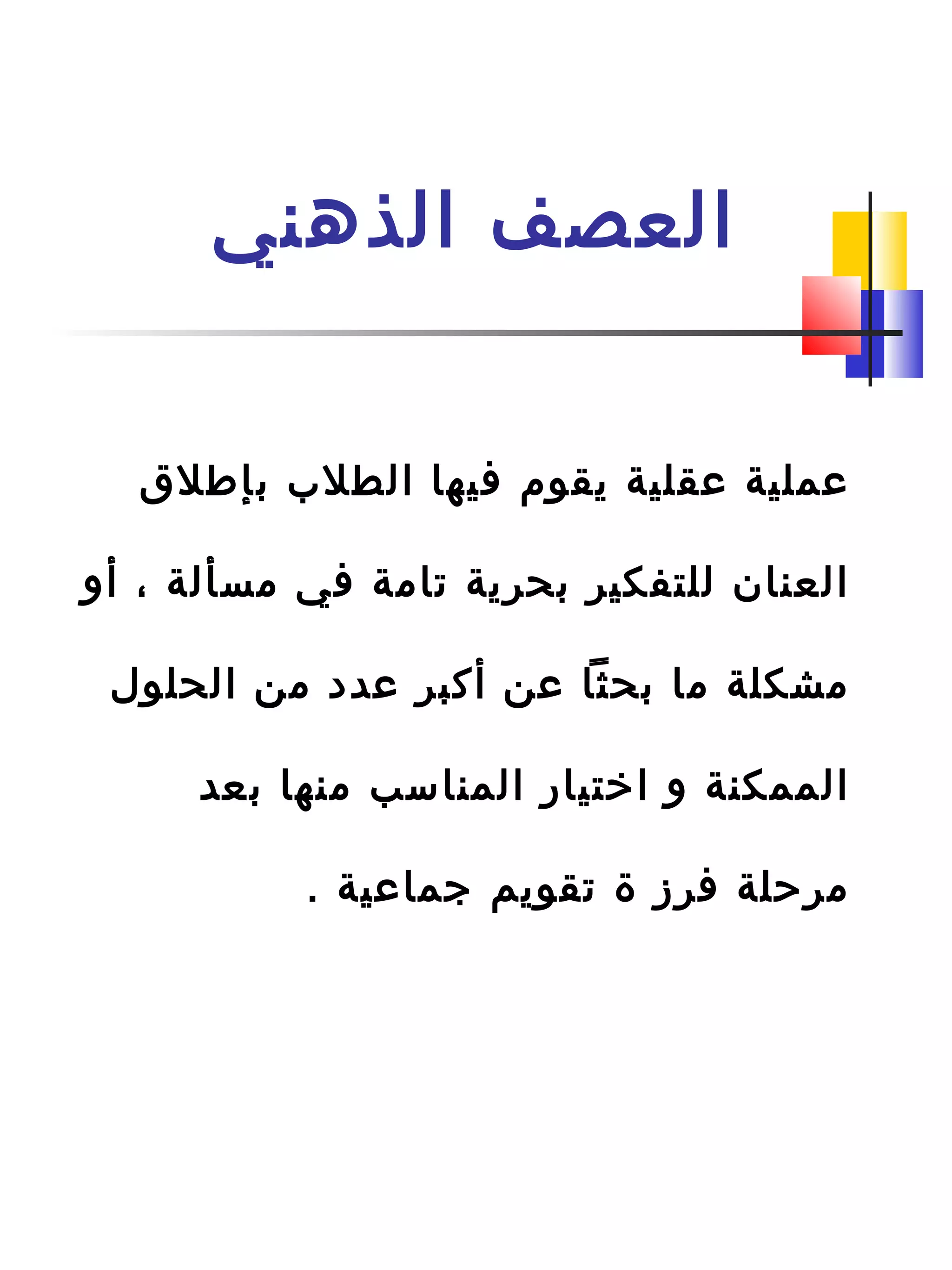 ‫الذهني‬ ‫العصف‬
‫بإطلق‬ ‫الطل ب‬ ‫فيها‬ ‫يقوم‬ ‫عقلية‬ ‫عملية‬
‫أو‬ ، ‫مسألة‬ ‫في‬ ‫تامة‬ ‫بحرية‬ ‫للتفكير‬ ‫العنان‬
‫الحلول‬ ‫من‬ ‫عدد‬ ‫أكبر‬ ‫عن‬ ‫بحثا‬ ‫ما‬ ‫مشكلة‬
‫بعد‬ ‫منها‬ ‫المناسب‬ ‫اختيار‬ ‫و‬ ‫الممكنة‬
. ‫جماعية‬ ‫تقويم‬ ‫ة‬ ‫فرز‬ ‫مرحلة‬
 