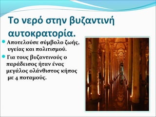 Το νερό στην βυζαντινή
αυτοκρατορία.
Αποτελούσε σύμβολο ζωής,
υγείας και πολιτισμού.
Για τους βυζαντινούς ο
παράδεισος ήταν ένας
μεγάλος ολάνθιστος κήπος
με 4 ποταμούς.
 