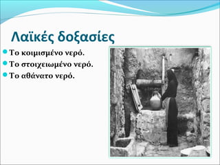 Λαϊκές δοξασίες
Το κοιμισμένο νερό.
Το στοιχειωμένο νερό.
Το αθάνατο νερό.
 