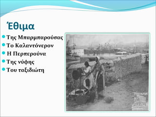 Έθιμα
Της Μπαρμπαρούσας
Το Καλαντόνερον
Η Περπερούνα
Της νύφης
Του ταξιδιώτη
 