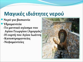 Μαγικές ιδιότητες νερού
Νερό για βασκανία
Υδρομαντεία
-Το μαντικό αγίασμα του
Αγίου Γεωργίου (Αμοργός)
-Η εορτή του Αγίου Ιωάννη
-Κατοπτρομαντείες
-Νεφομαντείες
 