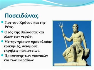 Ποσειδώνας
Γιος του Κρόνου και της
Ρέας.
Θεός της θάλασσας και
όλων των νερών.
Με την τρίαινα προκαλούσε
τρικυμιές, σεισμούς,
εκρήξεις ηφαιστείων.
Προστάτης των ναυτικών
και των ψαράδων.
 