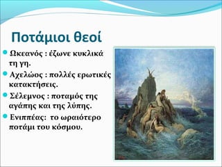 Ποτάμιοι θεοί
Ωκεανός : έζωνε κυκλικά
τη γη.
Αχελώος : πολλές ερωτικές
κατακτήσεις.
Σέλεμνος : ποταμός της
αγάπης και της λύπης.
Ενιππέας: το ωραιότερο
ποτάμι του κόσμου.
 