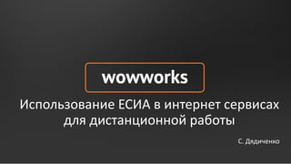 Использование ЕСИА в интернет сервисах
для дистанционной работы
С. Дядиченко
 