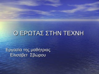 Ο ΕΡΩΤΑΣ ΣΤΗΝ ΤΕΧΝΗΟ ΕΡΩΤΑΣ ΣΤΗΝ ΤΕΧΝΗ
Εργασία της μαθήτριαςΕργασία της μαθήτριας
Ελισάβετ ΣβώρουΕλισάβετ Σβώρου
 