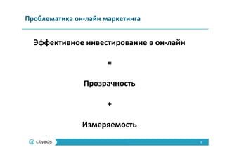 2	
  
Проблематика	
  он-­‐лайн	
  маркетинга	
  
Эффективное	
  инвестирование	
  в	
  он-­‐лайн	
  
	
  
=	
  
	
  
Прозрачность	
  
	
  
+	
  
	
  
Измеряемость	
  
 
