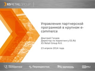 11
Управления партнерской
программой в крупном e-
commerce
Дмитрий Голдов
Директор по маркетингу E5.RU
X5 Retail Group N.V.
23 апреля 2014 года
 