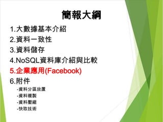 簡報大綱
1.大數據基本介紹
2.資料一致性
3.資料儲存
4.NoSQL資料庫介紹與比較
5.企業應用(Facebook)
6.附件
-資料分區放置
-資料複製
-資料壓縮
-快取技術
 