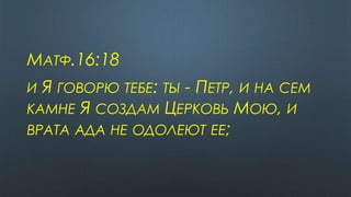 МАТФ.16:18
И Я ГОВОРЮ ТЕБЕ: ТЫ - ПЕТР, И НА СЕМ
КАМНЕ Я СОЗДАМ ЦЕРКОВЬ МОЮ, И
ВРАТА АДА НЕ ОДОЛЕЮТ ЕЕ;
 