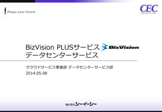 BizVision PLUSサービス
データセンターサービス
クラウドサービス事業部 データセンターサービス部
2014.05.08
 
