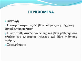 ΠΕΡΙΕΧΟΜΕΝΑ
1.Εισαγωγή
2.H αναγκαιότητα της διά βίου μάθησης στη σύγχρονη
εκπαιδευτική πολιτική
3.Ο αντισταθμιστικός ρόλος της διά βίου μάθησης στο
πλαίσιο του Δημοτικού Κέντρου Διά Βίου Μάθησης
Δράμας
4.Συμπεράσματα
 
