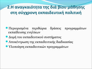 2.H αναγκαιότητα της διά βίου μάθησης
στη σύγχρονη εκπαιδευτική πολιτική
Περιορισμένα περιθώρια δράσεις προγραμμάτων
εκπαίδευσης ενηλίκων
Δομή του εκπαιδευτικού συστήματος
Αποκέντρωση της εκπαιδευτικής διαδικασίας
Υλοποίηση εκπαιδευτικών προγραμμάτων
 