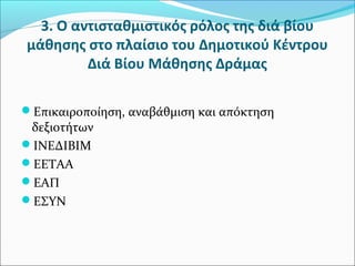 3. Ο αντισταθμιστικός ρόλος της διά βίου
μάθησης στο πλαίσιο του Δημοτικού Κέντρου
Διά Βίου Μάθησης Δράμας
Επικαιροποίηση, αναβάθμιση και απόκτηση
δεξιοτήτων
ΙΝΕΔΙΒΙΜ
ΕΕΤΑΑ
ΕΑΠ
ΕΣΥΝ
 