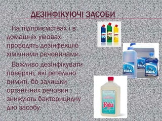 ДЕЗІНФІКУЮЧІ ЗАСОБИ
На підприємствах і в
домашніх умовах
проводять дезінфекцію
хімічними речовинами.
Важливо дезінфікувати
поверхні, які ретельно
вимиті, бо залишки
органічних речовин
знижують бактерицидну
дію засобу.
 