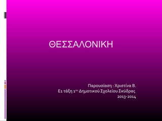 ΘΕΣΣΑΛΟΝΙΚΗ
Παρουσίαση : Χριστίνα Β.
Ε1 τάξη 1ου
Δημοτικού Σχολείου Σκύδρας
2013-2014
 