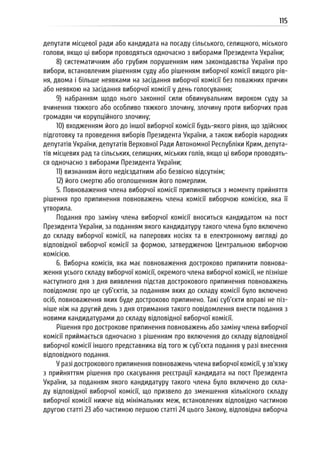 115
депутати місцевої ради або кандидата на посаду сільського, селищного, міського
голови, якщо ці вибори проводяться одночасно з виборами Президента України;
8) систематичним або грубим порушенням ним законодавства України про
вибори, встановленим рішенням суду або рішенням виборчої комісії вищого рів-
ня, двома і більше неявками на засідання виборчої комісії без поважних причин
або неявкою на засідання виборчої комісії у день голосування;
9) набранням щодо нього законної сили обвинувальним вироком суду за
вчинення тяжкого або особливо тяжкого злочину, злочину проти виборчих прав
громадян чи корупційного злочину;
10) входженням його до іншої виборчої комісії будь-якого рівня, що здійснює
підготовку та проведення виборів Президента України, а також виборів народних
депутатів України, депутатів Верховної Ради Автономної Республіки Крим, депута-
тів місцевих рад та сільських, селищних, міських голів, якщо ці вибори проводять-
ся одночасно з виборами Президента України;
11) визнанням його недієздатним або безвісно відсутнім;
12) його смертю або оголошенням його померлим.
5. Повноваження члена виборчої комісії припиняються з моменту прийняття
рішення про припинення повноважень члена комісії виборчою комісією, яка її
утворила.
Подання про заміну члена виборчої комісії вноситься кандидатом на пост
Президента України, за поданням якого кандидатуру такого члена було включено
до складу виборчої комісії, на паперових носіях та в електронному вигляді до
відповідної виборчої комісії за формою, затвердженою Центральною виборчою
комісією.
6. Виборча комісія, яка має повноваження достроково припинити повнова-
ження усього складу виборчої комісії, окремого члена виборчої комісії, не пізніше
наступного дня з дня виявлення підстав дострокового припинення повноважень
повідомляє про це суб’єктів, за поданням яких до складу комісії було включено
осіб, повноваження яких буде достроково припинено. Такі суб’єкти вправі не піз-
ніше ніж на другий день з дня отримання такого повідомлення внести подання з
новими кандидатурами до складу відповідної виборчої комісії.
Рішення про дострокове припинення повноважень або заміну члена виборчої
комісії приймається одночасно з рішенням про включення до складу відповідної
виборчої комісії іншого представника від того ж суб’єкта подання у разі внесення
відповідного подання.
У разі дострокового припинення повноважень члена виборчої комісії, у зв’язку
з прийняттям рішення про скасування реєстрації кандидата на пост Президента
України, за поданням якого кандидатуру такого члена було включено до скла-
ду відповідної виборчої комісії, що призвело до зменшення кількісного складу
виборчої комісії нижче від мінімальних меж, встановлених відповідно частиною
другою статті 23 або частиною першою статті 24 цього Закону, відповідна виборча
 