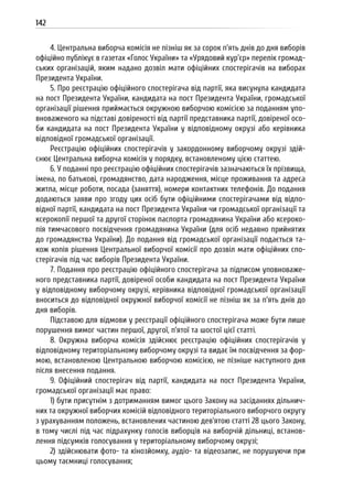 142
4. Центральна виборча комісія не пізніш як за сорок п’ять днів до дня виборів
офіційно публікує в газетах «Голос України» та «Урядовий кур’єр» перелік громад-
ських організацій, яким надано дозвіл мати офіційних спостерігачів на виборах
Президента України.
5. Про реєстрацію офіційного спостерігача від партії, яка висунула кандидата
на пост Президента України, кандидата на пост Президента України, громадської
організації рішення приймається окружною виборчою комісією за поданням упо-
вноваженого на підставі довіреності від партії представника партії, довіреної осо-
би кандидата на пост Президента України у відповідному окрузі або керівника
відповідної громадської організації.
Реєстрацію офіційних спостерігачів у закордонному виборчому окрузі здій-
снює Центральна виборча комісія у порядку, встановленому цією статтею.
6. У поданні про реєстрацію офіційних спостерігачів зазначаються їх прізвища,
імена, по батькові, громадянство, дата народження, місце проживання та адреса
житла, місце роботи, посада (заняття), номери контактних телефонів. До подання
додаються заяви про згоду цих осіб бути офіційними спостерігачами від відпо-
відної партії, кандидата на пост Президента України чи громадської організації та
ксерокопії першої та другої сторінок паспорта громадянина України або ксероко-
пія тимчасового посвідчення громадянина України (для осіб недавно прийнятих
до громадянства України). До подання від громадської організації подається та-
кож копія рішення Центральної виборчої комісії про дозвіл мати офіційних спо-
стерігачів під час виборів Президента України.
7. Подання про реєстрацію офіційного спостерігача за підписом уповноваже-
ного представника партії, довіреної особи кандидата на пост Президента України
у відповідному виборчому окрузі, керівника відповідної громадської організації
вноситься до відповідної окружної виборчої комісії не пізніш як за п’ять днів до
дня виборів.
Підставою для відмови у реєстрації офіційного спостерігача може бути лише
порушення вимог частин першої, другої, п’ятої та шостої цієї статті.
8. Окружна виборча комісія здійснює реєстрацію офіційних спостерігачів у
відповідному територіальному виборчому окрузі та видає їм посвідчення за фор-
мою, встановленою Центральною виборчою комісією, не пізніше наступного дня
після внесення подання.
9. Офіційний спостерігач від партії, кандидата на пост Президента України,
громадської організації має право:
1) бути присутнім з дотриманням вимог цього Закону на засіданнях дільнич-
них та окружної виборчих комісій відповідного територіального виборчого округу
з урахуванням положень, встановлених частиною дев’ятою статті 28 цього Закону,
в тому числі під час підрахунку голосів виборців на виборчій дільниці, встанов-
лення підсумків голосування у територіальному виборчому окрузі;
2) здійснювати фото- та кінозйомку, аудіо- та відеозапис, не порушуючи при
цьому таємниці голосування;
 