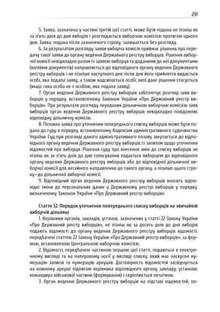 231
5. Заява, зазначена у частині третій цієї статті, може бути подана не пізніш як
за п’ять днів до дня виборів і розглядається виборчою комісією протягом одного
дня. Заява, подана після зазначеного строку, залишається без розгляду.
6. За результатом розгляду заяви виборча комісія приймає рішення про пере-
дачу такої заяви до органу ведення Державного реєстру виборців. Рішення вибор-
чої комісії невідкладно разом із заявою виборця та доданими до неї документами
(копіями документів) направляється до відповідного органу ведення Державно