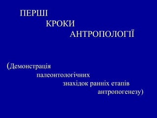 ПЕРШІПЕРШІ
КРОКИКРОКИ
АНТРОПОЛОГІЇАНТРОПОЛОГІЇ
((ДемонстраціяДемонстрація
палеонтологічнихпалеонтологічних
знахідок ранніх етапівзнахідок ранніх етапів
антропогенезу)антропогенезу)
 