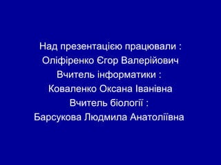 Над презентацією працювали :
Оліфіренко Єгор Валерійович
Вчитель інформатики :
Коваленко Оксана Іванівна
Вчитель біології :
Барсукова Людмила Анатоліївна
 