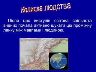 Після цих виступів світова спільнота
вчених почала активно шукати цю проміжну
ланку між мавпами і людиною.
 