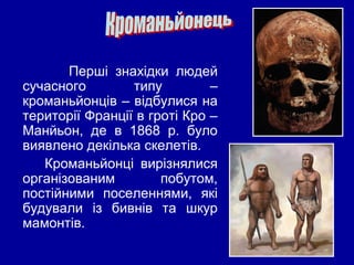 Перші знахідки людей
сучасного типу –
кроманьйонців – відбулися на
території Франції в гроті Кро –
Манйьон, де в 1868 р. було
виявлено декілька скелетів.
Кроманьйонці вирізнялися
організованим побутом,
постійними поселеннями, які
будували із бивнів та шкур
мамонтів.
 
