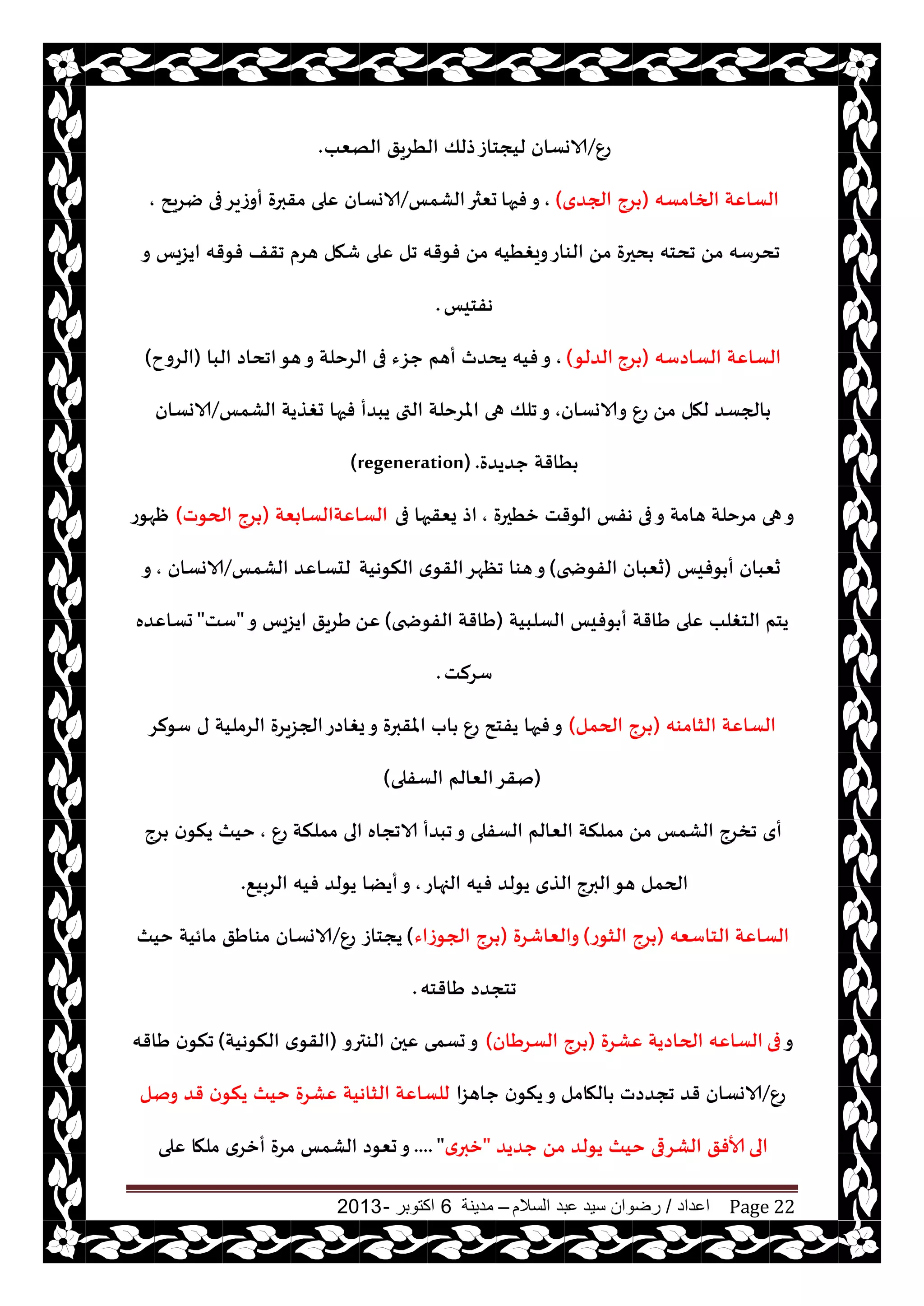 ‫اعداد‬/‫السالم‬ ‫عبد‬ ‫سيد‬ ‫رضوان‬–‫مدينة‬6‫اكتوبر‬-2013 Page 22
ٕ‫ع‬/‫الهٗب‬ ‫الُغيق‬ ‫طلو‬‫ليجخاػ‬ ‫الاوؿان‬.
‫الخامؿه‬ ‫الؿاٖت‬(‫الجضي‬ ‫غج‬),‫فحها‬‫و‬‫الكمـ‬‫حٗثر‬/‫يغيذ‬ ‫فى‬‫أوػيغ‬ ‫مقبرة‬ ‫ٖلى‬ ‫الاوؿان‬,
‫و‬ ‫ايؼيـ‬ ‫فىقه‬ ‫جقف‬ ‫هغم‬ ‫قهل‬ ‫ٖلى‬ ‫جل‬ ‫فىقه‬ ً‫م‬ ‫ويغُيه‬‫الىاع‬ ً‫م‬ ‫دحرة‬ ‫جدخه‬ ً‫م‬ ‫جدغؾه‬
‫هفخيـ‬.
‫الؿاصؾه‬ ‫الؿاٖت‬(‫غج‬‫الضلى‬),‫البا‬ ‫اجداص‬‫هى‬‫و‬ ‫الغخلت‬ ‫فى‬ ‫حؼء‬ ‫أهم‬ ‫يدضر‬ ‫فيه‬‫و‬(‫الغوح‬)
‫والاوؿان‬ ٕ‫ع‬ ً‫م‬ ‫لهل‬ ‫الجؿض‬,‫الكمـ‬ ‫حغظيت‬ ‫فحها‬ ‫يبضأ‬ ‫التى‬ ‫املغخلت‬ ‫هى‬ ‫جلو‬‫و‬/‫الاوؿان‬
‫حضيضة‬ ‫ُاقت‬(regeneration) .
‫زُحرة‬ ‫الىقذ‬ ‫هفـ‬ ‫فى‬‫و‬ ‫هامت‬ ‫مغخلت‬ ‫هى‬‫و‬,‫فى‬ ‫يٗقبها‬ ‫اط‬‫الؿاٖتالؿابٗت‬(‫الحىث‬ ‫غج‬)‫ْهىع‬
‫ىفيـ‬ ‫أ‬ ‫سٗبان‬(‫الفىضخى‬ ‫سٗبان‬)‫النىهيت‬ ‫ي‬‫القى‬‫جٓهغ‬ ‫هىا‬‫و‬‫الكمـ‬ ‫لدؿاٖض‬/‫الاوؿان‬,‫و‬
‫الؿلبيت‬ ‫ىفيـ‬ ‫أ‬ ‫َاقت‬ ‫ٖلى‬ ‫الخغلب‬ ‫يخم‬(‫الفىضخى‬ ‫َاقت‬)ًٖ‫و‬ ‫ايؼيـ‬ ‫َغيق‬"‫ؾذ‬"‫حؿاٖضه‬
‫ؾغلذ‬.
‫الشامىه‬ ‫الؿاٖت‬(‫الحمل‬ ‫غج‬)ٕ‫ع‬ ‫يفخذ‬ ‫فحها‬‫و‬‫ؾىلغ‬ ‫ى‬ ‫الغمليت‬ ‫الجؼيغة‬‫يغاصع‬‫و‬ ‫املقبرة‬ ‫اب‬
(‫الؿفلى‬ ‫الٗالم‬‫نقغ‬)
‫الكمـ‬ ‫جسغج‬ ‫أي‬ٕ‫ع‬ ‫مملنت‬ ‫الى‬ ‫الاججاه‬ ‫جبضأ‬‫و‬ ‫الؿفلى‬ ‫الٗالم‬ ‫مملنت‬ ً‫م‬,‫غج‬ ‫ن‬‫ينى‬ ‫خيث‬
‫البرج‬‫هى‬ ‫الحمل‬‫الجهاع‬ ‫فيه‬ ‫يىلض‬ ‫الظي‬,٘‫الغبي‬ ‫فيه‬ ‫يىلض‬ ‫أيًا‬‫و‬.
‫الخاؾٗه‬ ‫الؿاٖت‬(‫الشىع‬ ‫غج‬)‫والٗاقغة‬(‫الجىػاء‬ ‫غج‬)‫يجخاػ‬ٕ‫ع‬/‫خيث‬ ‫مائيت‬ ‫مىاَق‬ ‫الاوؿان‬
‫َاقخه‬ ‫جخجضص‬.
‫و‬‫فى‬‫ٖكغة‬ ‫الحاصيت‬ ‫الؿاٖه‬(‫الؿغَان‬ ‫غج‬)‫الىترو‬ ‫ٖحن‬ ‫حؿمى‬‫و‬(‫النىهيت‬ ‫ي‬‫القى‬)‫َاقه‬ ‫ن‬‫جنى‬
ٕ‫ع‬/‫حاهؼا‬ ‫ن‬‫ينى‬‫و‬ ‫الهامل‬ ‫ججضصث‬ ‫قض‬ ‫الاوؿان‬‫ونل‬ ‫قض‬ ‫ن‬‫ينى‬ ‫خيث‬ ‫ٖكغة‬ ‫الشاهيت‬ ‫للؿاٖت‬
‫الى‬‫حضيض‬ ً‫م‬ ‫يىلض‬ ‫خيث‬ ‫الكغرى‬ ‫ألافق‬"‫ي‬‫زبر‬.... "‫ٖلى‬ ‫ملها‬ ‫أزغي‬ ‫مغة‬ ‫الكمـ‬ ‫حٗىص‬‫و‬
 