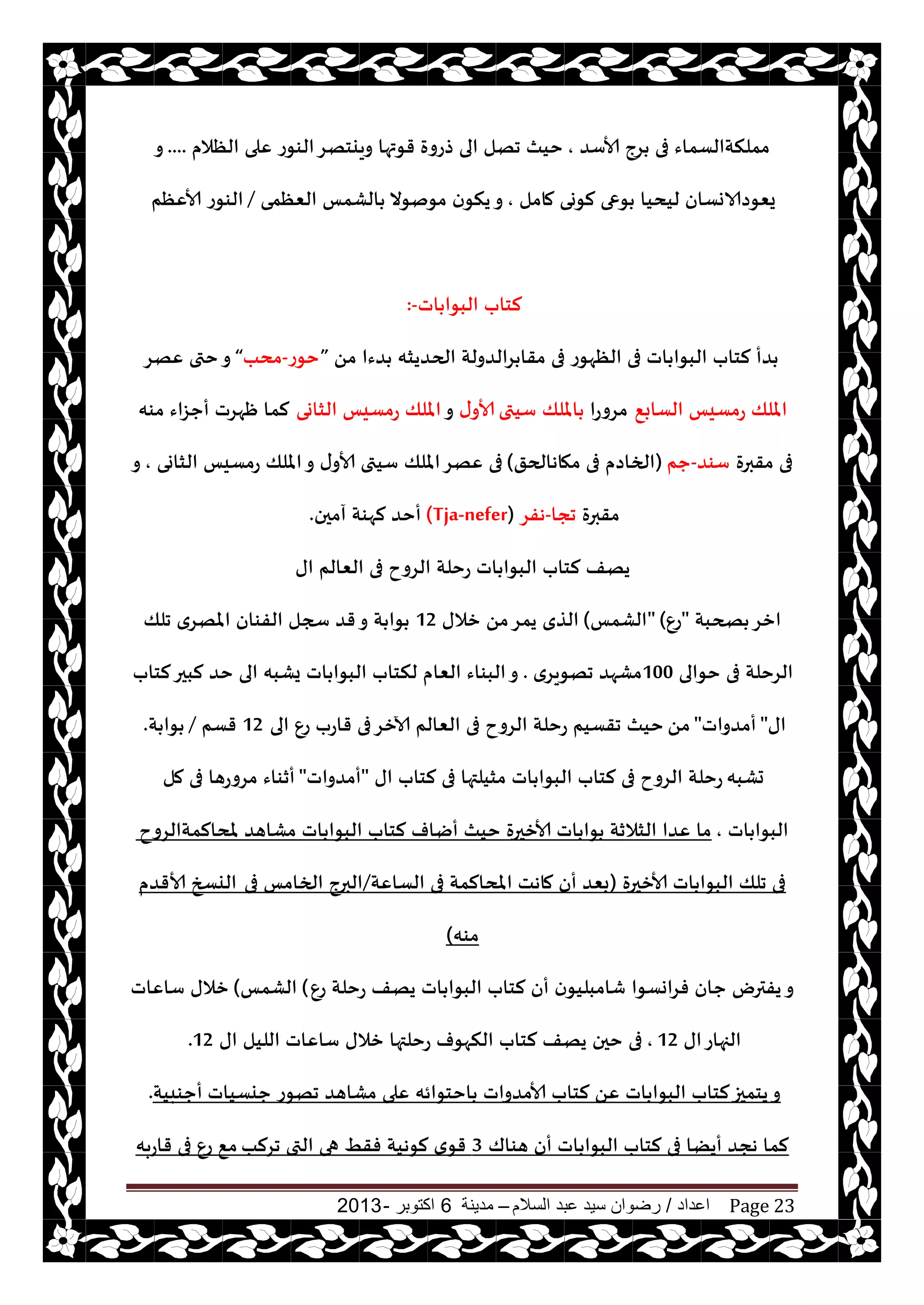 ‫اعداد‬/‫السالم‬ ‫عبد‬ ‫سيد‬ ‫رضوان‬–‫مدينة‬6‫اكتوبر‬-2013 Page 23
‫ألاؾض‬ ‫غج‬ ‫فى‬ ‫مملنتالؿماء‬,‫الٓالم‬ ‫ٖلى‬ ‫الىىع‬‫وييخهغ‬ ‫قىتها‬ ‫طعوة‬ ‫الى‬ ‫جهل‬ ‫خيث‬....‫و‬
‫مامل‬ ‫لىوى‬ ‫ىعى‬ ‫ليديا‬ ‫يٗىصالاوؿان‬,‫الٗٓمى‬ ‫الكمـ‬ ‫مىنىال‬ ‫ن‬‫ينى‬‫و‬/‫ألآٖم‬ ‫الىىع‬
‫اث‬ ‫البىا‬ ‫لخاب‬:-
ً‫م‬ ‫ضءا‬ ‫الحضيشه‬ ‫غالضولت‬ ‫مقا‬ ‫فى‬ ‫الٓهىع‬ ‫فى‬ ‫اث‬ ‫البىا‬ ‫لخاب‬ ‫ضأ‬“‫خىع‬-‫مدب‬”‫ٖهغ‬ ‫ختى‬‫و‬
٘‫الؿاب‬ ‫عمؿيـ‬ ‫امللو‬‫مغوعا‬‫ؾيتى‬ ‫امللو‬‫ى‬‫ألاو‬‫و‬‫الشاوى‬ ‫عمؿيـ‬ ‫امللو‬‫مىه‬ ‫أحؼاء‬ ‫ْهغث‬ ‫لما‬
‫مقبرة‬ ‫فى‬‫ؾىض‬-‫حم‬(‫مهاهالحق‬ ‫فى‬ ‫الخاصم‬)‫الشاوى‬ ‫عمؿيـ‬ ‫امللو‬‫و‬ ‫ى‬‫ألاو‬ ‫ؾيتى‬ ‫امللو‬‫ٖهغ‬ ‫فى‬,‫و‬
‫مقبرة‬‫ججا‬-‫هفغ‬(Tja-nefer)‫آمحن‬ ‫لهىت‬ ‫أخض‬.
‫اى‬ ‫الٗالم‬ ‫فى‬ ‫الغوح‬ ‫عخلت‬ ‫اث‬ ‫البىا‬ ‫لخاب‬ ‫يهف‬
‫صحبت‬ ‫ازغ‬"ٕ‫ع‬" (‫الكمـ‬)‫زالى‬ ً‫م‬‫يمغ‬ ‫الظي‬12‫جلو‬ ‫املهغي‬ ‫الفىان‬ ‫سجل‬ ‫قض‬‫و‬ ‫ت‬ ‫ىا‬
‫خىالى‬ ‫فى‬ ‫الغخلت‬100‫جهىيغي‬ ‫مكهض‬.‫لخاب‬‫لبحر‬ ‫خض‬ ‫الى‬ ‫يكبه‬ ‫اث‬ ‫البىا‬ ‫لنخاب‬ ‫الٗام‬ ‫البىاء‬‫و‬
‫اى‬"‫أمضواث‬"ً‫م‬‫الى‬ ٕ‫ع‬ ‫قاعب‬ ‫فى‬‫آلازغ‬ ‫الٗالم‬ ‫فى‬ ‫الغوح‬ ‫عخلت‬ ‫جقؿيم‬ ‫خيث‬12‫قؿم‬/‫ت‬ ‫ىا‬.
‫حكبه‬‫اى‬ ‫لخاب‬ ‫فى‬ ‫مشيلتها‬ ‫اث‬ ‫البىا‬ ‫لخاب‬ ‫فى‬ ‫الغوح‬ ‫عخلت‬"‫أمضواث‬"‫مل‬ ‫فى‬ ‫مغوعها‬ ‫أزىاء‬
‫اث‬ ‫البىا‬,‫ملدالمتالغوح‬ ‫مكاهض‬ ‫اث‬ ‫البىا‬ ‫لخاب‬ ‫أياف‬ ‫خيث‬ ‫ألازحرة‬ ‫اث‬ ‫ىا‬ ‫الشالزت‬ ‫ٖضا‬ ‫ما‬
‫ألازحرة‬ ‫اث‬ ‫البىا‬ ‫جلو‬ ‫فى‬(‫الؿاٖت‬ ‫فى‬ ‫املدالمت‬ ‫ماهذ‬ ‫أن‬ ‫بٗض‬/‫فى‬ ‫الخامـ‬ ‫البرج‬‫ألاقضم‬ ‫اليسخ‬
‫مىه‬)
ٕ‫ع‬ ‫عخلت‬ ‫يهف‬ ‫اث‬ ‫البىا‬ ‫لخاب‬ ‫أن‬ ‫ن‬‫قامبليى‬ ‫فغاوؿىا‬ ‫حان‬ ‫يفترى‬‫و‬(‫الكمـ‬)‫ؾاٖاث‬ ‫زالى‬
‫اى‬‫الجهاع‬12,‫الليل‬ ‫ؾاٖاث‬ ‫زالى‬ ‫عخلتها‬ ‫النهىف‬ ‫لخاب‬ ‫يهف‬ ‫خحن‬ ‫فى‬‫اى‬12.
‫حيؿياث‬ ‫جهىع‬ ‫مكاهض‬ ‫ٖلى‬ ‫اخخىائه‬ ‫ألامضواث‬ ‫لخاب‬ ًٖ ‫اث‬ ‫البىا‬ ‫لخاب‬‫يخمحز‬‫و‬‫أحىبيت‬.
‫هىاك‬ ‫أن‬ ‫اث‬ ‫البىا‬ ‫لخاب‬ ‫فى‬ ‫أيًا‬ ‫هجض‬ ‫لما‬3‫جغلب‬ ‫التى‬ ‫هى‬ ِ‫فق‬ ‫لىهيت‬ ‫ي‬‫قى‬‫قاعبه‬ ‫فى‬ ٕ‫ع‬ ٘‫م‬
 