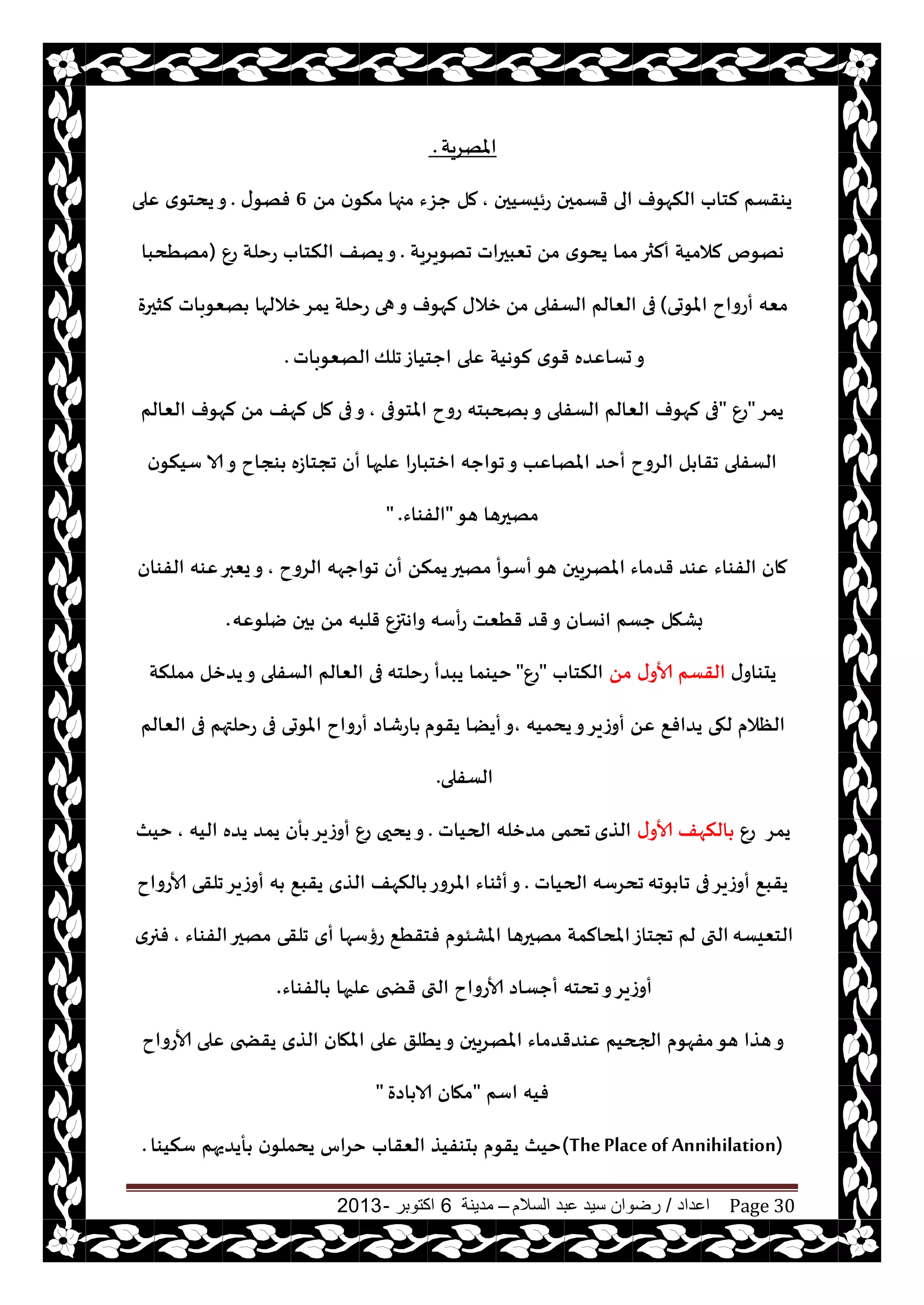 ‫اعداد‬/‫السالم‬ ‫عبد‬ ‫سيد‬ ‫رضوان‬–‫مدينة‬6‫اكتوبر‬-2013 Page 30
‫املهغيت‬.
‫عئيؿيحن‬ ‫قؿمحن‬ ‫الى‬ ‫النهىف‬ ‫لخاب‬ ‫يىقؿم‬,‫مل‬ً‫م‬ ‫ن‬‫منى‬ ‫مجها‬ ‫حؼء‬6‫ى‬‫فهى‬.‫ٖلى‬ ‫ي‬‫يدخى‬‫و‬
‫حٗبحراث‬ ً‫م‬ ‫ي‬‫يدى‬ ‫مما‬‫ألثر‬ ‫لالميت‬ ‫ههىم‬‫جهىيغيت‬.ٕ‫ع‬ ‫عخلت‬ ‫النخاب‬ ‫يهف‬‫و‬(‫مهُدبا‬
‫املىحى‬ ‫أعواح‬ ‫مٗه‬)ً‫م‬ ‫الؿفلى‬ ‫الٗالم‬ ‫فى‬‫لشحرة‬ ‫هٗىباث‬ ‫زاللها‬‫يمغ‬ ‫عخلت‬ ‫هى‬‫و‬ ‫لهىف‬ ‫زالى‬
‫جلو‬‫احخياػ‬ ‫ٖلى‬ ‫لىهيت‬ ‫ي‬‫قى‬ ‫حؿاٖضه‬‫و‬‫الهٗىباث‬.
‫يمغ‬"ٕ‫ع‬"‫املخىفى‬ ‫عوح‬ ‫صحبخه‬ ‫و‬ ‫الؿفلى‬ ‫الٗالم‬ ‫لهىف‬ ‫فى‬,‫لهف‬ ‫مل‬ ‫فى‬‫و‬‫الٗالم‬ ‫لهىف‬ ً‫م‬
‫ججخاػه‬ ‫أن‬ ‫ٖلحها‬ ‫ازخباعا‬ ‫جىاحه‬‫و‬ ‫املهاٖب‬ ‫أخض‬ ‫الغوح‬ ‫ل‬ ‫جقا‬ ‫الؿفلى‬‫ن‬‫ؾينى‬ ‫الا‬‫و‬ ‫ىجاح‬
‫هى‬ ‫مهحرها‬"‫الفىاء‬" .
‫أؾىأ‬‫هى‬ ‫املهغيحن‬ ‫قضماء‬ ‫ٖىض‬ ‫الفىاء‬ ‫مان‬‫الغوح‬ ‫جىاحهه‬ ‫أن‬ ً‫يمن‬‫مهحر‬,‫الفىان‬ ‫ٖىه‬‫يٗبر‬‫و‬
‫يلىٖه‬ ‫حن‬ ً‫م‬ ‫قلبه‬ ٕ‫واهتز‬ ‫عأؾه‬ ‫قُٗذ‬ ‫قض‬‫و‬ ‫اوؿان‬ ‫حؿم‬ ‫بكهل‬.
‫ى‬‫يدىاو‬ً‫م‬ ‫ى‬‫ألاو‬ ‫القؿم‬‫النخاب‬"ٕ‫ع‬"‫عخلخه‬ ‫يبضأ‬ ‫خيىما‬‫مملنت‬ ‫يضزل‬‫و‬ ‫الؿفلى‬ ‫الٗالم‬ ‫فى‬
‫يدميه‬‫و‬‫أوػيغ‬ ًٖ ٘‫يضاف‬ ‫لهى‬ ‫الٓالم‬,‫يقىم‬ ‫أيًا‬‫و‬‫الٗالم‬ ‫فى‬ ‫عخلتهم‬ ‫فى‬ ‫املىحى‬ ‫أعواح‬ ‫اعقاص‬
‫الؿفلى‬.
‫يمغ‬ٕ‫ع‬‫ى‬‫ألاو‬ ‫النهف‬‫الظي‬‫الحياث‬ ‫مضزله‬ ‫جدمى‬.‫اليه‬ ‫يضه‬ ‫يمض‬ ‫أن‬ ‫أوػيغ‬ ٕ‫ع‬ ‫يدحى‬‫و‬,‫خيث‬
‫ىجه‬ ‫جا‬ ‫فى‬‫أوػيغ‬ ٘‫يقب‬‫الحياث‬ ‫جدغؾه‬.‫ألاعواح‬ ‫جلقى‬‫أوػيغ‬ ‫ه‬ ٘‫يقب‬ ‫الظي‬ ‫النهف‬ ‫املغوع‬ ‫أزىاء‬‫و‬
‫الخٗيؿه‬‫الفىاء‬‫مهحر‬ ‫جلقى‬ ‫أي‬ ‫عؤؾها‬ ُ٘‫فخق‬ ‫املكئىم‬ ‫مهحرها‬ ‫املدالمت‬‫ججخاػ‬ ‫لم‬ ‫التى‬,‫ي‬‫فجر‬
‫الفىاء‬ ‫ٖلحها‬ ‫قطخى‬ ‫التى‬ ‫ألاعواح‬ ‫أحؿاص‬ ‫جدخه‬‫و‬‫أوػيغ‬.
‫ألاعواح‬ ‫ٖلى‬ ‫يقطخى‬ ‫الظي‬ ‫املهان‬ ‫ٖلى‬ ‫يُلق‬‫و‬ ‫املهغيحن‬ ‫ٖىضقضماء‬ ‫الجحيم‬ ‫مفهىم‬‫هى‬ ‫هظا‬‫و‬
‫اؾم‬ ‫فيه‬"‫اصة‬ ‫الا‬ ‫مهان‬"
(ThePlaceof Annihilation)‫ؾنيىا‬ ‫أيضيهم‬ ‫ن‬‫يدملى‬ ‫خغاؽ‬ ‫الٗقاب‬ ‫دىفيظ‬ ‫يقىم‬ ‫خيث‬.
 