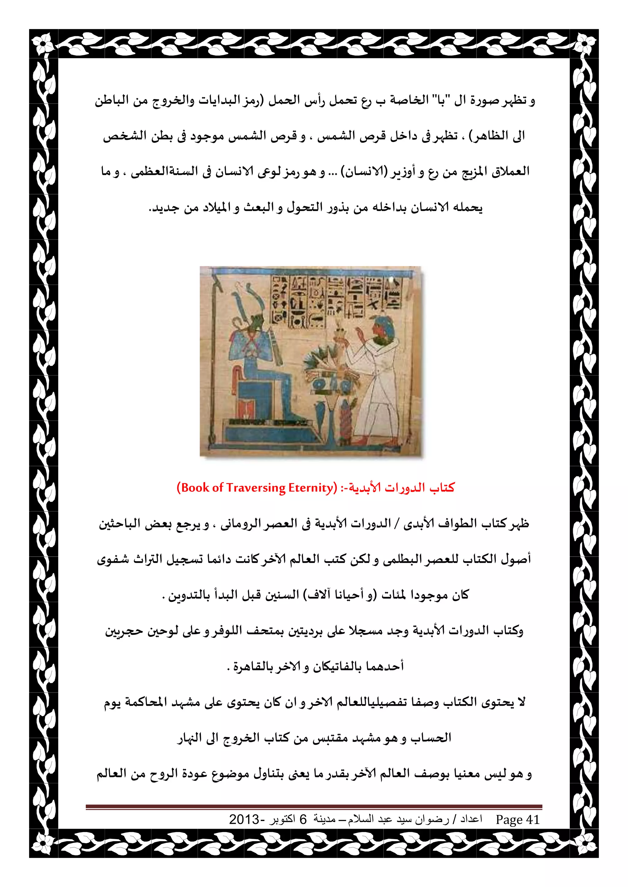 ‫اعداد‬/‫السالم‬ ‫عبد‬ ‫سيد‬ ‫رضوان‬–‫مدينة‬6‫اكتوبر‬-2013 Page 41
‫اى‬ ‫نىعة‬‫جٓهغ‬‫و‬"‫ا‬"‫الحمل‬ ‫عأؽ‬ ‫جدمل‬ ٕ‫ع‬ ‫ب‬ ‫الخانت‬(ًَ‫البا‬ ً‫م‬ ‫والخغوج‬ ‫البضاياث‬‫عمؼ‬
‫الٓاهغ‬ ‫الى‬),‫الكمـ‬ ‫قغم‬ ‫صازل‬ ‫فى‬‫جٓهغ‬,ًُ ‫فى‬ ‫مىحىص‬ ‫الكمـ‬ ‫قغم‬‫و‬‫الصخو‬
‫أوػيغ‬‫و‬ ٕ‫ع‬ ً‫م‬ ‫املؼيج‬ ‫الٗمالر‬(‫الاوؿان‬)...‫الؿىتالٗٓمى‬ ‫فى‬ ‫الاوؿان‬ ‫لىعى‬‫عمؼ‬‫هى‬‫و‬,‫ما‬‫و‬
‫حضيض‬ ً‫م‬ ‫امليالص‬‫و‬ ‫البٗث‬‫و‬ ‫ى‬‫الخدى‬ ‫ظوع‬ ً‫م‬ ‫ضازله‬ ‫الاوؿان‬ ‫يدمله‬.
‫ضيت‬ ‫ألا‬ ‫الضوعاث‬ ‫لخاب‬(Book of Traversing Eternity) :-
‫ضي‬ ‫ألا‬ ‫الُىاف‬ ‫لخاب‬‫ْهغ‬/‫الغوماوى‬‫الٗهغ‬ ‫فى‬ ‫ضيت‬ ‫ألا‬ ‫الضوعاث‬,ٌٗ‫ب‬ ٘‫يغح‬‫و‬‫الباخشحن‬
‫حسجيل‬ ‫صائما‬ ‫ماهذ‬‫آلازغ‬ ‫الٗالم‬ ‫لخب‬ ً‫لن‬‫و‬ ‫البُلمى‬‫للٗهغ‬ ‫النخاب‬ ‫ى‬‫أنى‬‫ي‬‫قفى‬ ‫الترار‬
‫ملئاث‬ ‫مىحىصا‬ ‫مان‬(‫آالف‬ ‫أخياها‬‫و‬)ً‫الخضوي‬ ‫البضأ‬ ‫قبل‬ ‫الؿىحن‬.
‫لىخحن‬ ‫ٖلى‬‫و‬‫اللىفغ‬ ‫مخدف‬ ‫غصيخحن‬ ‫ٖلى‬ ‫مسجال‬ ‫وحض‬ ‫ضيت‬ ‫ألا‬ ‫الضوعاث‬ ‫ولخاب‬‫حجغيحن‬
‫القاهغة‬ ‫الازغ‬‫و‬ ‫الفاجيهان‬ ‫أخضهما‬.
‫يىم‬ ‫املدالمت‬ ‫مكهض‬ ‫ٖلى‬ ‫ي‬‫يدخى‬ ‫مان‬ ‫ان‬‫و‬‫الازغ‬ ‫جفهيلياللٗالم‬ ‫ونفا‬ ‫النخاب‬ ‫ي‬‫يدخى‬ ‫ال‬
‫لخاب‬ ً‫م‬ ‫مقخبـ‬ ‫مكهض‬‫هى‬‫و‬ ‫الحؿاب‬‫الجهاع‬ ‫الى‬ ‫الخغوج‬
‫مىيى‬ ‫ى‬‫دىاو‬ ‫يٗجى‬ ‫ما‬‫قضع‬ ‫آلازغ‬ ‫الٗالم‬ ‫ىنف‬ ‫مٗىيا‬ ‫ليـ‬‫هى‬‫و‬ٕ‫الٗالم‬ ً‫م‬ ‫الغوح‬ ‫ٖىصة‬
 