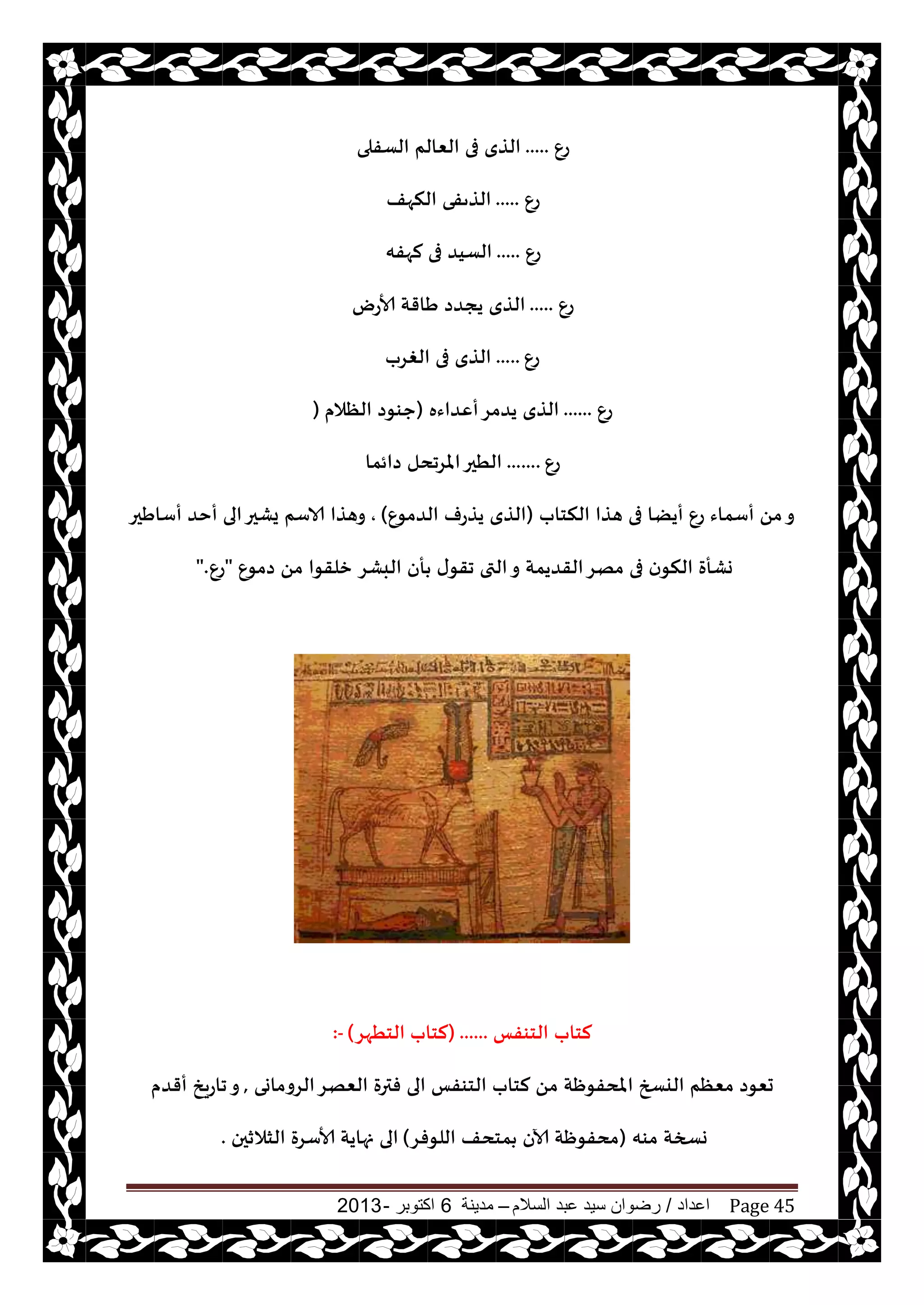 ‫اعداد‬/‫السالم‬ ‫عبد‬ ‫سيد‬ ‫رضوان‬–‫مدينة‬6‫اكتوبر‬-2013 Page 45
ٕ‫ع‬.....‫الؿفلى‬ ‫الٗالم‬ ‫فى‬ ‫الظي‬
ٕ‫ع‬.....‫النهف‬ ‫الظًفى‬
ٕ‫ع‬.....‫لهفه‬ ‫فى‬ ‫الؿيض‬
ٕ‫ع‬.....‫ألاعى‬ ‫َاقت‬ ‫يجضص‬ ‫الظي‬
ٕ‫ع‬.....‫الغغب‬ ‫فى‬ ‫الظي‬
ٕ‫ع‬......‫أٖضاءه‬‫يضمغ‬ ‫الظي‬(‫الٓالم‬ ‫حىىص‬)
ٕ‫ع‬.......‫صائما‬ ‫املغجدل‬‫الُحر‬
‫النخاب‬ ‫هظا‬ ‫فى‬ ‫أيًا‬ ٕ‫ع‬ ‫أؾماء‬ ً‫م‬‫و‬(ٕ‫الضمى‬ ‫يظعف‬ ‫الظي‬),‫أؾاَحر‬ ‫أخض‬ ‫الى‬‫يكحر‬ ‫الاؾم‬ ‫وهظا‬
‫البكغ‬ ‫أن‬ ‫ى‬‫جقى‬ ‫التى‬‫و‬ ‫القضيمت‬‫مهغ‬ ‫فى‬ ‫ن‬‫النى‬ ‫وكأة‬ٕ‫صمى‬ ً‫م‬ ‫زلقىا‬"ٕ‫ع‬".
‫الخىفـ‬ ‫لخاب‬......(‫لخاب‬‫الخُهغ‬):-
‫الغوماوى‬‫الٗهغ‬ ‫فترة‬ ‫الى‬ ‫الخىفـ‬ ‫لخاب‬ ً‫م‬ ‫املدفىْت‬ ‫اليسخ‬ ‫مٗٓم‬ ‫حٗىص‬,‫أقضم‬ ‫جاعيش‬‫و‬
‫مىه‬ ‫وسخت‬(‫اللىفغ‬ ‫مخدف‬ ‫آلان‬ ‫مدفىْت‬)‫الشالزحن‬ ‫ألاؾغة‬ ‫نهايت‬ ‫الى‬.
 