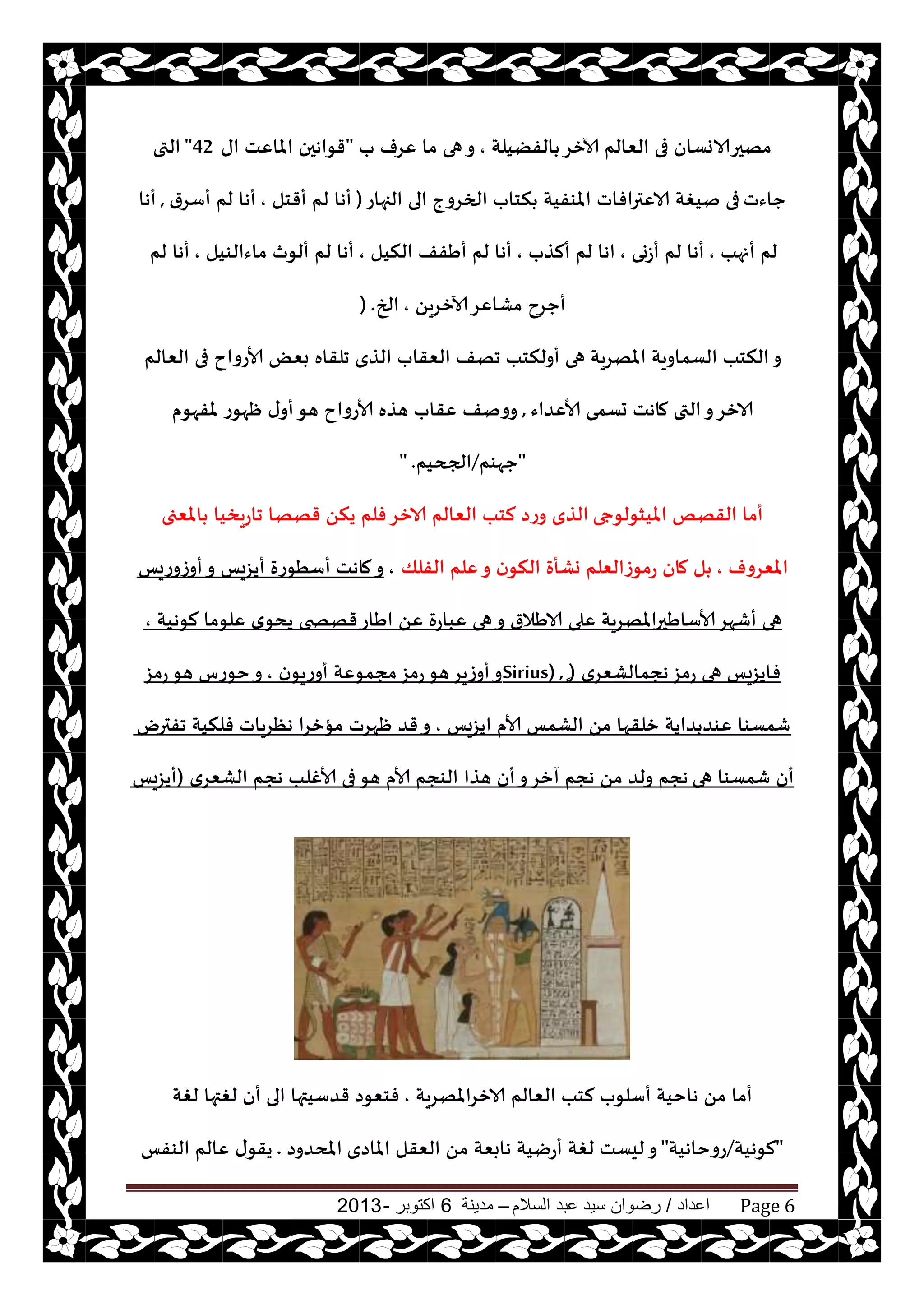 ‫اعداد‬/‫السالم‬ ‫عبد‬ ‫سيد‬ ‫رضوان‬–‫مدينة‬6‫اكتوبر‬-2013 Page 6
‫الفًيلت‬ ‫آلازغ‬ ‫الٗالم‬ ‫فى‬ ‫مهحرالاوؿان‬,‫ب‬ ‫ٖغف‬ ‫ما‬ ‫هى‬‫و‬"‫اى‬ ‫املاٖذ‬ ‫قىاهحن‬42"‫التى‬
‫حاءث‬‫الجهاع‬ ‫الى‬ ‫الخغوج‬ ‫نخاب‬ ‫املىفيت‬ ‫الاٖترافاث‬ ‫نيغت‬ ‫فى‬(‫أقخل‬ ‫لم‬ ‫أها‬,‫أؾغر‬ ‫لم‬ ‫أها‬,‫أها‬
‫أنهب‬ ‫لم‬,‫أػوى‬ ‫لم‬ ‫أها‬,‫ألظب‬ ‫لم‬ ‫اها‬,‫النيل‬ ‫أَفف‬ ‫لم‬ ‫أها‬,‫ماءالىيل‬ ‫ألىر‬ ‫لم‬ ‫أها‬,‫لم‬ ‫أها‬
ً‫آلازغي‬‫مكاٖغ‬ ‫أحغح‬,‫الخ‬) .
‫الٗالم‬ ‫فى‬ ‫ألاعواح‬ ٌٗ‫ب‬ ‫جلقاه‬ ‫الظي‬ ‫الٗقاب‬ ‫جهف‬ ‫أولنخب‬ ‫هى‬ ‫املهغيت‬ ‫الؿماويت‬ ‫النخب‬‫و‬
‫ألاٖضاء‬ ‫حؿمى‬ ‫ماهذ‬ ‫التى‬‫و‬‫الازغ‬,‫ملفهىم‬ ‫ْهىع‬ ‫ى‬‫أو‬‫هى‬ ‫ألاعواح‬ ‫هظه‬ ‫ٖقاب‬ ‫وونف‬
"‫حهىم‬/‫الجحيم‬" .
‫امليشىلىجى‬ ‫القهو‬ ‫أما‬‫املٗجى‬ ‫جاعيسيا‬ ‫قهها‬ ً‫ين‬ ‫فلم‬‫الازغ‬ ‫الٗالم‬ ‫لخب‬ ‫وعص‬ ‫الظي‬
‫املٗغوف‬,‫الفلو‬ ‫ٖلم‬‫و‬ ‫ن‬‫النى‬ ‫وكأة‬ ‫عمىػالٗلم‬ ‫مان‬ ‫ل‬,‫أوػوعيـ‬‫و‬ ‫أيؼيـ‬ ‫أؾُىعة‬ ‫ماهذ‬‫و‬
‫لىهيت‬ ‫ٖلىما‬ ‫ي‬‫يدى‬ ‫قهصخى‬‫اَاع‬ ًٖ ‫ٖباعة‬ ‫هى‬‫و‬ ‫الاَالر‬ ‫ٖلى‬ ‫ألاؾاَحراملهغيت‬‫أقهغ‬ ‫هى‬,
‫هجمالكٗغي‬‫عمؼ‬ ‫هى‬ ‫فايؼيـ‬(ٍٍٍٍٍSirius) ,‫ن‬‫أوعيى‬ ‫مجمىٖت‬‫عمؼ‬‫هى‬‫أوػيغ‬‫و‬,‫عمؼ‬‫هى‬ ‫خىعؽ‬‫و‬
‫ايؼيـ‬ ‫ألام‬ ‫الكمـ‬ ً‫م‬ ‫زلقها‬ ‫ضايت‬ ‫ٖىض‬ ‫قمؿىا‬,‫جفترى‬ ‫فلنيت‬ ‫هٓغياث‬ ‫مإزغا‬ ‫ْهغث‬ ‫قض‬‫و‬
‫هى‬ ‫قمؿىا‬ ‫أن‬‫الكٗغي‬ ‫هجم‬ ‫ألاغلب‬ ‫فى‬‫هى‬ ‫ألام‬ ‫الىجم‬ ‫هظا‬ ‫أن‬‫و‬‫آزغ‬ ‫هجم‬ ً‫م‬ ‫ولض‬ ‫هجم‬(‫أيؼيـ‬
‫الازغاملهغيت‬ ‫الٗالم‬ ‫لخب‬ ‫أؾلىب‬ ‫هاخيت‬ ً‫م‬ ‫أما‬,‫فخٗىص‬‫لغت‬ ‫لغتها‬ ‫أن‬ ‫الى‬ ‫قضؾيتها‬
"‫لىهيت‬/‫عوخاهيت‬"‫املاصي‬ ‫الٗقل‬ ً‫م‬ ‫هابٗت‬ ‫أعييت‬ ‫لغت‬ ‫ليؿذ‬‫و‬‫املدضوص‬.‫الىفـ‬ ‫ٖالم‬ ‫ى‬‫يقى‬
 