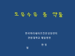 모유수유 중 약물
한국마더세이프전문상담센터
관동대학교 제일병원
한 정
열
 