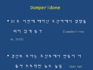 Domperidone
 31 주 이전에 태어난 조산아에서 젖량을
의미 있게 증가 (Campbell-Yeo
ML 2010)
 경산부 보다는 초산부에서 반응이 더
좋아 프로락틴 농도 높음 (Wan EWX
 