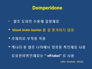  말초 도파민 수용체 길항제로
 blood brain barrier 를 잘 통과하지 않음
 추체외로 부작용 적음
 캐나다 등 많은 나라에서 장운동 촉진제로 사용
모유분비촉진제로는 “ off-label” 로 사용
(Alla Osadchy 2012)
Domperidone
 