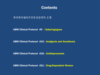 Contents
한국마더세이프전문상담센터 소개
ABM Clinical Protocol #9 : Galactogogues
ABM Clinical Protocol #15 : Analgesia and Anesthesia
ABM Clinical Protocol #18 : Antidepressants
ABM Clinical Protocol #21 : Drug-Dependent Women
 