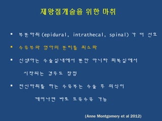 부분마취 (epidural, intrathecal, spinal) 가 더 선호
 수유부와 영아의 분리를 최소화
 신생아는 수술실내에서 뿐만 아니라 회복실에서
시작되는 경우도 장점
 전신마취를 하는 수유부는 수술 후 의식이
깨어나면 바로 모유수유 가능
 
제왕절개술을 위한 마취
(Anne Montgomery et al 2012)
 