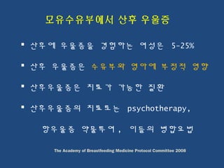  산후에 우울증을 경험하는 여성은 5-25%
 산후 우울증은 수유부와 영아에 부정적 영향
 산후우울증은 치료가 가능한 질환
 산후우울증의 치료로는 psychotherapy,
항우울증 약물투여 , 이들의 병합요법
 
모유수유부에서 산후 우울증
The Academy of Breastfeeding Medicine Protocol Committee 2008
 