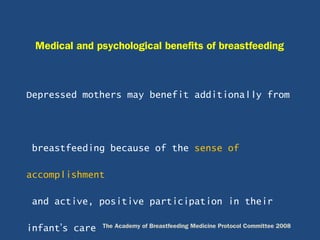 Depressed mothers may benefit additionally from
breastfeeding because of the sense of
accomplishment
and active, positive participation in their
infant’s care
Medical and psychological benefits of breastfeeding
The Academy of Breastfeeding Medicine Protocol Committee 2008
 