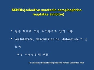  좋은 효과와 적은 부작용으로 널리 사용
 Venlafaxine, desvenlafaxine, duloxetine 이 있
으며
모두 모유수유에 적합
SSNRIs(selective serotonin norepinephrine
reuptatke inhibitor)
The Academy of Breastfeeding Medicine Protocol Committee 2008
 