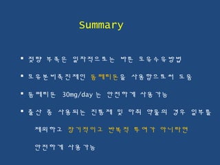  젖량 부족은 일차적으로는 바른 모유수유방법
 모유분비촉진제인 돔페리돈을 사용함으로써 도움
 돔페리돈 30mg/day 는 안전하게 사용가능
 출산 중 사용되는 진통제 및 마취 약물의 경우 일부를
제외하고 장기적이고 반복적 투여가 아니라면
안전하게 사용가능
Summary
 