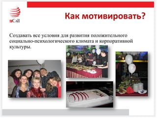 Как мотивировать?
Создавать все условия для развития положительного
социально-психологического климата и корпоративной
культуры.
 