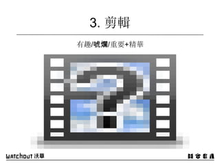 有趣/唬爛/重要+精華
3. 剪輯
 