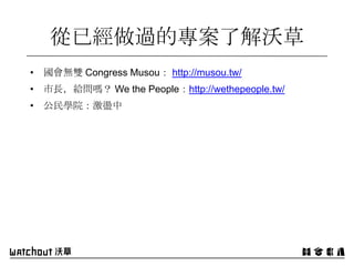 從已經做過的專案了解沃草
• 國會無雙 Congress Musou： http://musou.tw/
• 市長，給問嗎？ We the People：http://wethepeople.tw/
• 公民學院：激盪中
 
