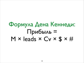 Формула Дена Кеннеди:	

Прибыль =  
М × leads × Cv × $ × #
13
 